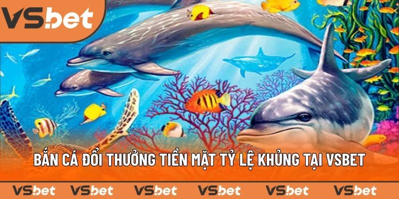 Bắn cá đổi thưởng tiền mặt tỷ lệ khủng tại VSBET